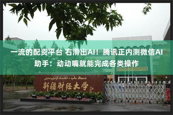 一流的配资平台 右滑出AI！腾讯正内测微信AI助手：动动嘴就能完成各类操作