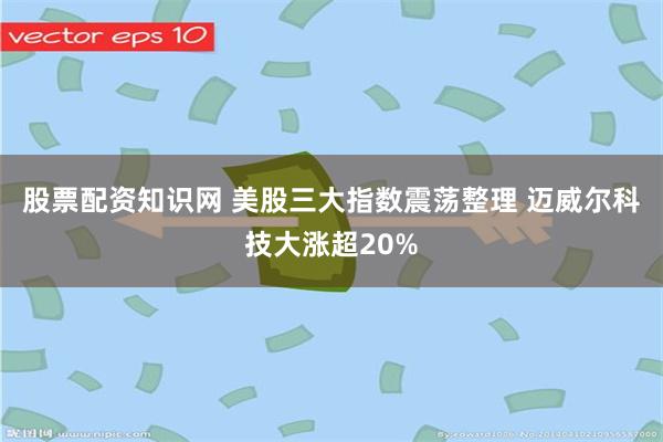 股票配资知识网 美股三大指数震荡整理 迈威尔科技大涨超20%