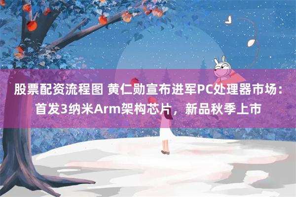 股票配资流程图 黄仁勋宣布进军PC处理器市场：首发3纳米Arm架构芯片，新品秋季上市