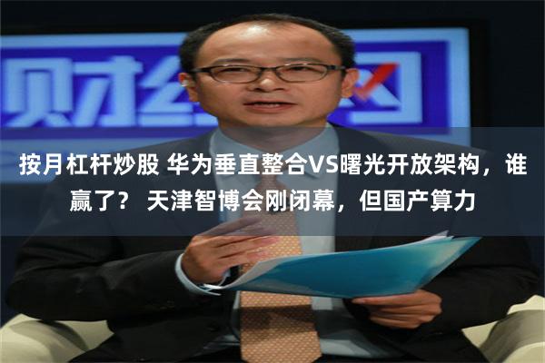 按月杠杆炒股 华为垂直整合VS曙光开放架构，谁赢了？ 天津智博会刚闭幕，但国产算力