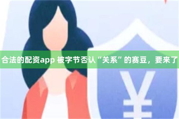 合法的配资app 被字节否认“关系”的赛豆，要来了