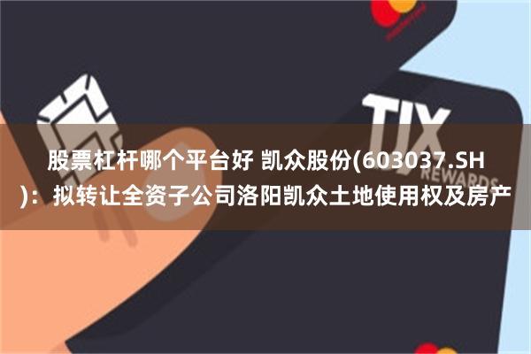 股票杠杆哪个平台好 凯众股份(603037.SH)：拟转让全资子公司洛阳凯众土地使用权及房产