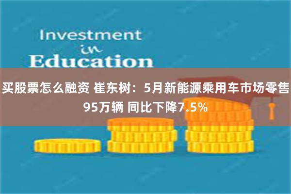 买股票怎么融资 崔东树：5月新能源乘用车市场零售95万辆 同比下降7.5%
