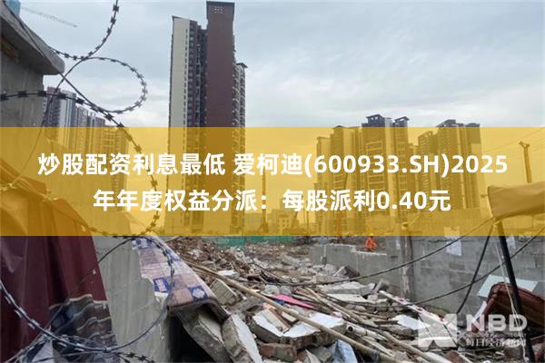 炒股配资利息最低 爱柯迪(600933.SH)2025年年度权益分派:每股派利0.40元
