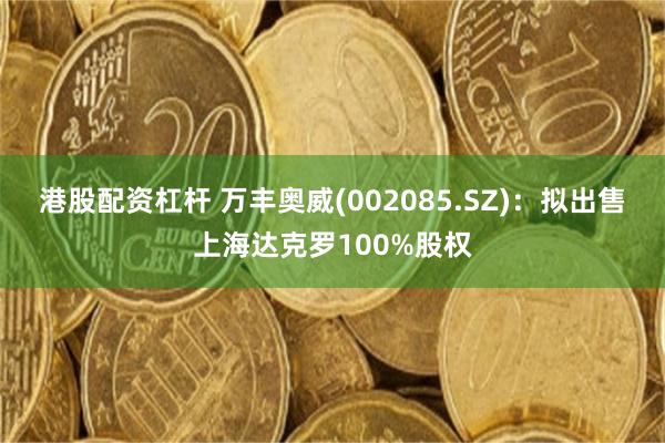 港股配资杠杆 万丰奥威(002085.SZ)：拟出售上海达克罗100%股权