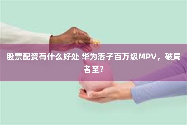 股票配资有什么好处 华为落子百万级MPV，破局者至？