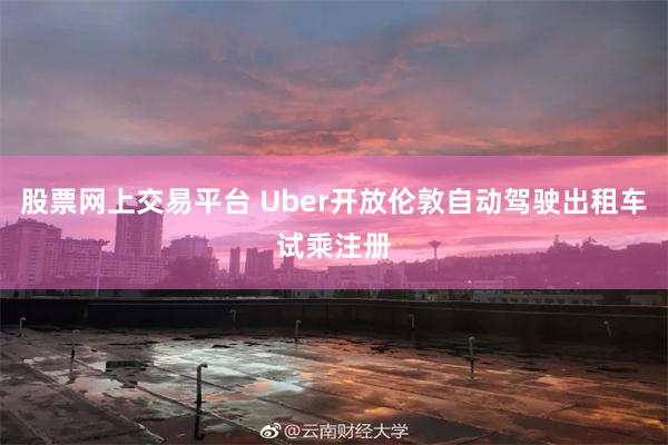 股票网上交易平台 Uber开放伦敦自动驾驶出租车试乘注册