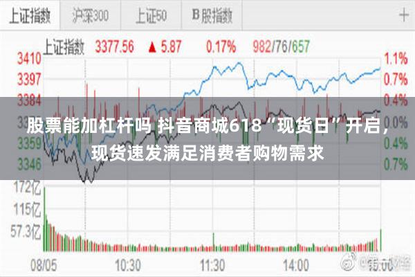 股票能加杠杆吗 抖音商城618“现货日”开启,现货速发满足消费者购物需求