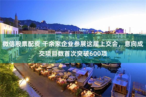 微信股票配资 千余家企业参展这届上交会，意向成交项目数首次突破600项