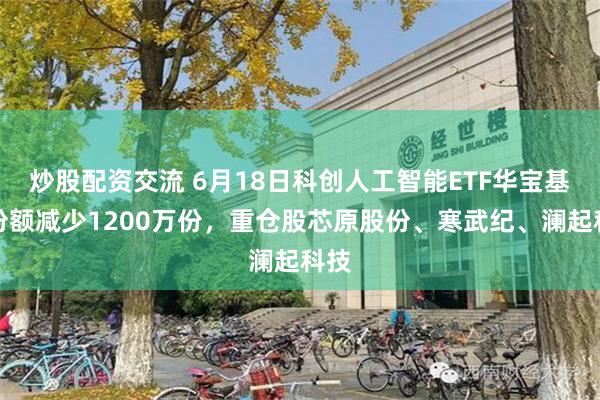 炒股配资交流 6月18日科创人工智能ETF华宝基金份额减少1200万份,重仓股芯原股份、寒武纪、澜起科技