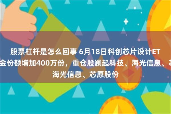 股票杠杆是怎么回事 6月18日科创芯片设计ETF广发基金份额增加400万份，重仓股澜起科技、海光信息、芯原股份