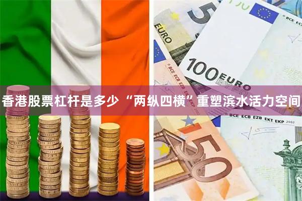 香港股票杠杆是多少 “两纵四横”重塑滨水活力空间