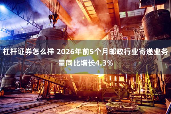 杠杆证券怎么样 2026年前5个月邮政行业寄递业务量同比增长4.3%