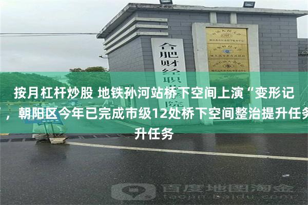 按月杠杆炒股 地铁孙河站桥下空间上演“变形记”，朝阳区今年已完成市级12处桥下空间整治提升任务