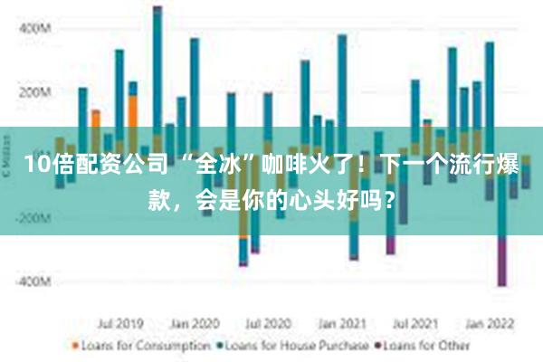 10倍配资公司 “全冰”咖啡火了！下一个流行爆款，会是你的心头好吗？