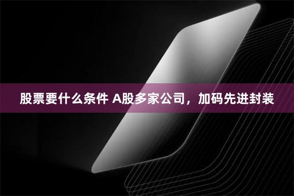 股票要什么条件 A股多家公司，加码先进封装