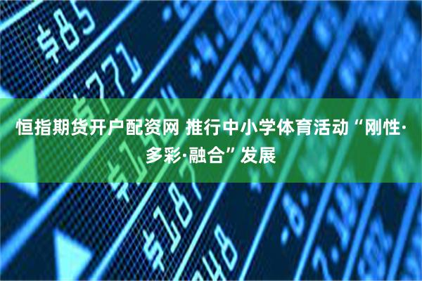 恒指期货开户配资网 推行中小学体育活动“刚性·多彩·融合”发展