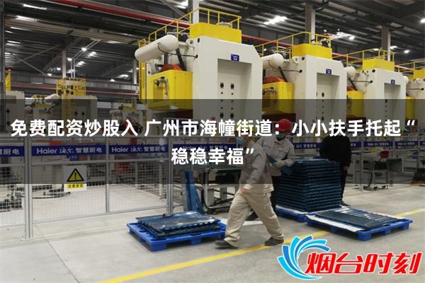 免费配资炒股入 广州市海幢街道：小小扶手托起“稳稳幸福”