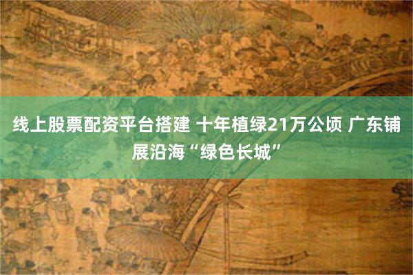 线上股票配资平台搭建 十年植绿21万公顷 广东铺展沿海“绿色长城”