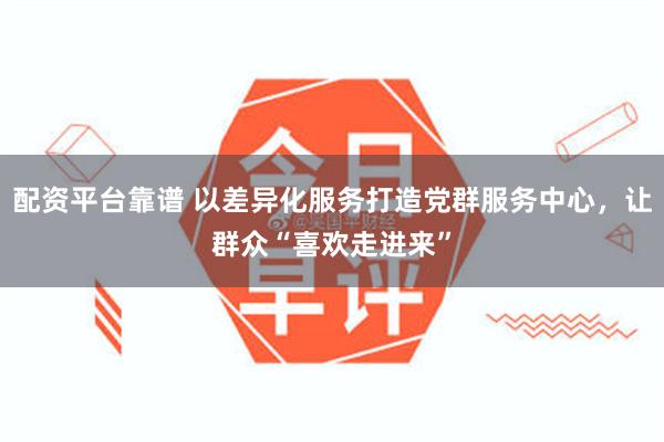 配资平台靠谱 以差异化服务打造党群服务中心,让群众“喜欢走进来”