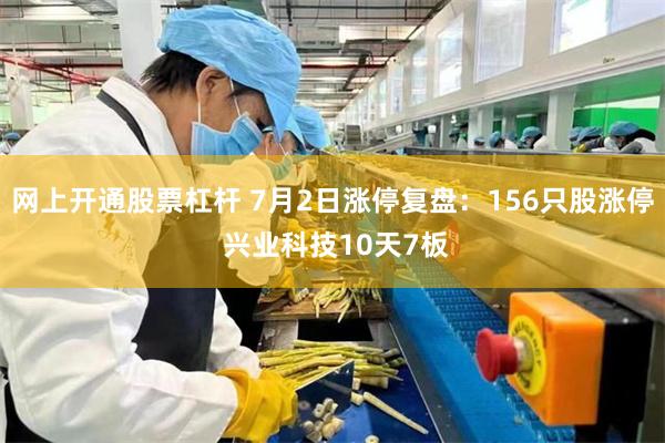 网上开通股票杠杆 7月2日涨停复盘：156只股涨停 兴业科技10天7板