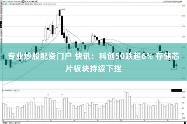 专业炒股配资门户 快讯：科创50跌超6% 存储芯片板块持续下挫