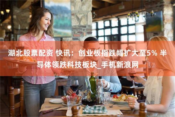 湖北股票配资 快讯：创业板指跌幅扩大至5% 半导体领跌科技板块_手机新浪网