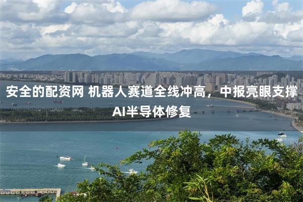 安全的配资网 机器人赛道全线冲高,中报亮眼支撑AI半导体修复