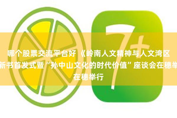 哪个股票交流平台好 《岭南人文精神与人文湾区》新书首发式暨“孙中山文化的时代价值”座谈会在穗举行