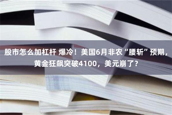 股市怎么加杠杆 爆冷!美国6月非农“腰斩”预期,黄金狂飙突破4100,美元崩了?