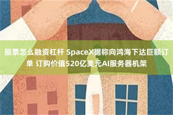 股票怎么融资杠杆 SpaceX据称向鸿海下达巨额订单 订购价值520亿美元AI服务器机架