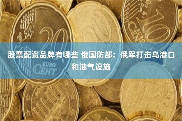 股票配资品牌有哪些 俄国防部:俄军打击乌港口和油气设施