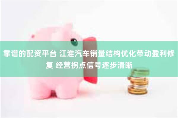 靠谱的配资平台 江淮汽车销量结构优化带动盈利修复 经营拐点信号逐步清晰
