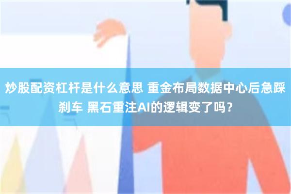 炒股配资杠杆是什么意思 重金布局数据中心后急踩刹车 黑石重注AI的逻辑变了吗?