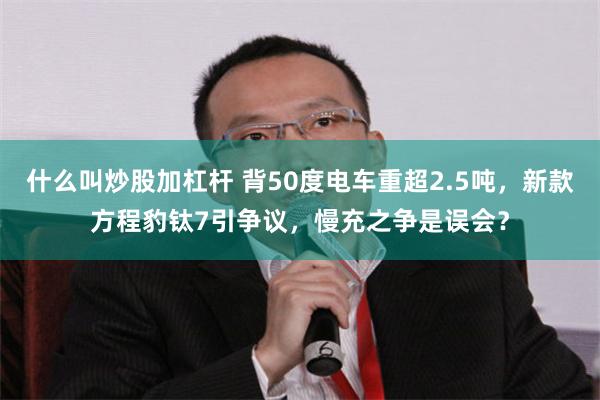 什么叫炒股加杠杆 背50度电车重超2.5吨，新款方程豹钛7引争议，慢充之争是误会？