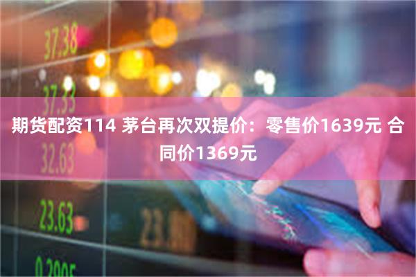 期货配资114 茅台再次双提价:零售价1639元 合同价1369元