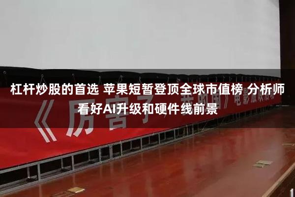杠杆炒股的首选 苹果短暂登顶全球市值榜 分析师看好AI升级和硬件线前景