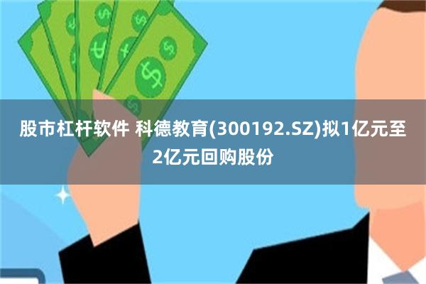 股市杠杆软件 科德教育(300192.SZ)拟1亿元至2亿元回购股份