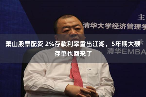 萧山股票配资 2%存款利率重出江湖，5年期大额存单也回来了