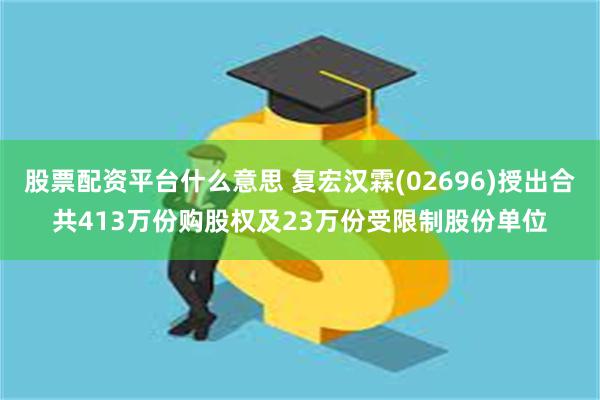 股票配资平台什么意思 复宏汉霖(02696)授出合共413万份购股权及23万份受限制股份单位