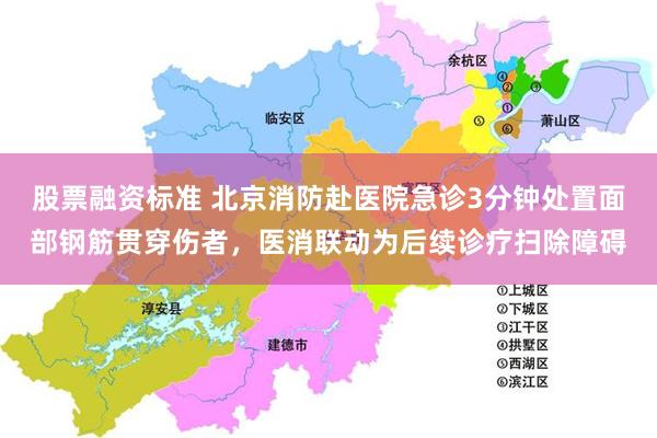 股票融资标准 北京消防赴医院急诊3分钟处置面部钢筋贯穿伤者，医消联动为后续诊疗扫除障碍