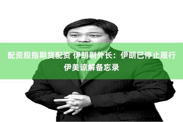 配资股指期货配资 伊朗副外长：伊朗已停止履行伊美谅解备忘录