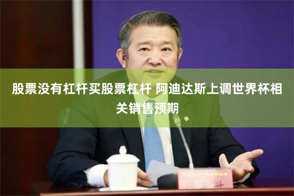 股票没有杠杆买股票杠杆 阿迪达斯上调世界杯相关销售预期