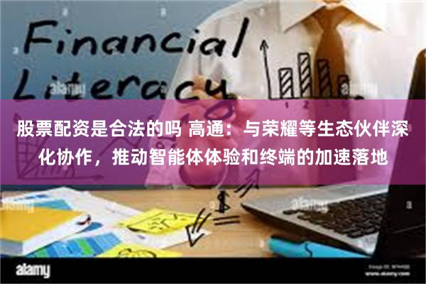 股票配资是合法的吗 高通：与荣耀等生态伙伴深化协作，推动智能体体验和终端的加速落地