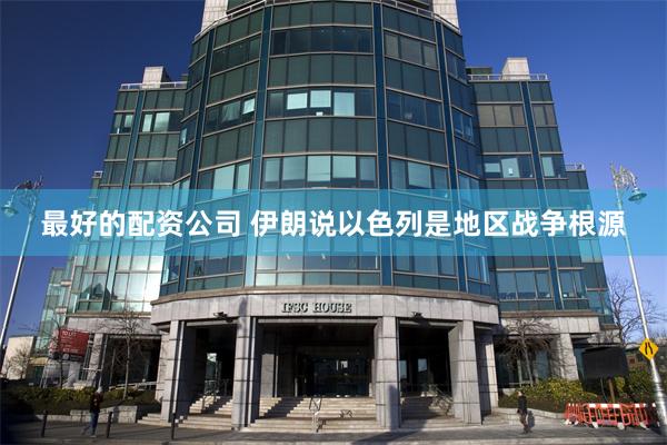 最好的配资公司 伊朗说以色列是地区战争根源