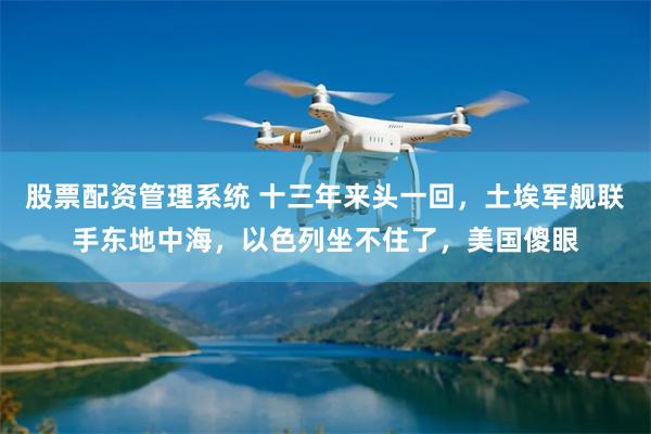股票配资管理系统 十三年来头一回，土埃军舰联手东地中海，以色列坐不住了，美国傻眼