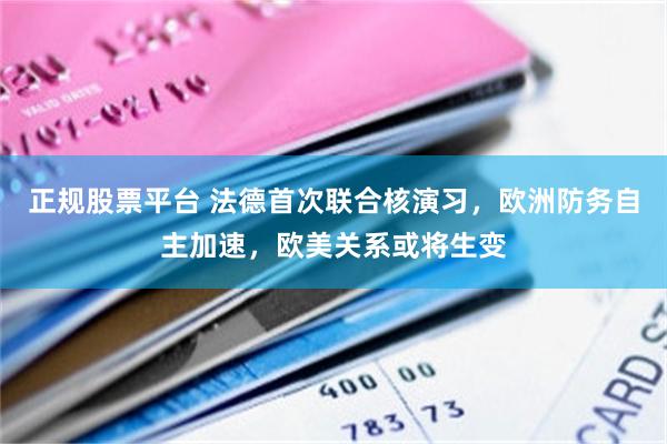 正规股票平台 法德首次联合核演习，欧洲防务自主加速，欧美关系或将生变