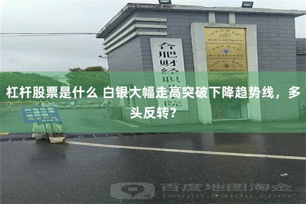 杠杆股票是什么 白银大幅走高突破下降趋势线，多头反转？