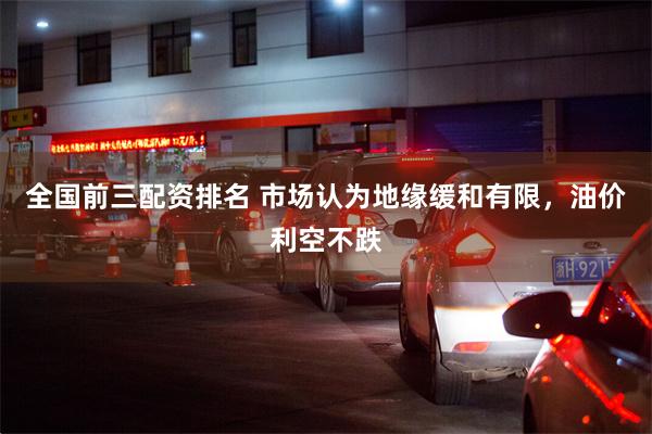 全国前三配资排名 市场认为地缘缓和有限，油价利空不跌