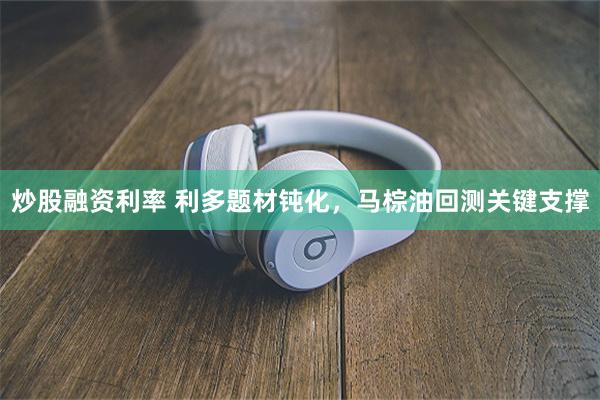 炒股融资利率 利多题材钝化，马棕油回测关键支撑